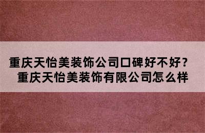 重庆天怡美装饰公司口碑好不好？ 重庆天怡美装饰有限公司怎么样